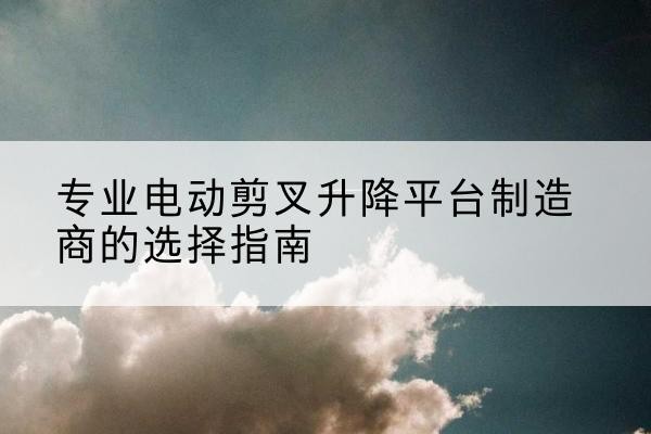 中阳电动剪叉升降平台厂家-专业电动剪叉升降平台制造商的选择指南