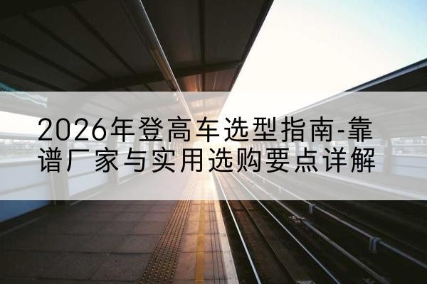 中阳登高车厂家推荐-2026年登高车选型指南-靠谱厂家与实用选购要点详解