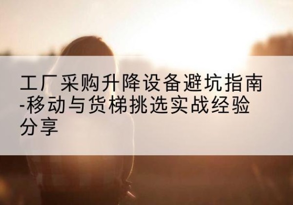 中阳移动式升降机怎么选-工厂采购升降设备避坑指南-移动与货梯挑选实战经验分享