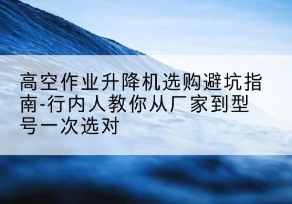 中阳升降平台厂家-高空作业升降机选购避坑指南-行内人教你从厂家到型号一次选对