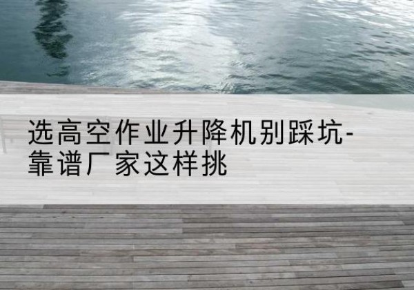 中阳剪叉式升降机厂家-选高空作业升降机别踩坑-靠谱厂家这样挑