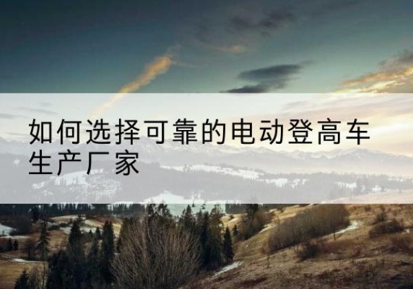 中阳电动登高车厂家-如何选择可靠的电动登高车生产厂家