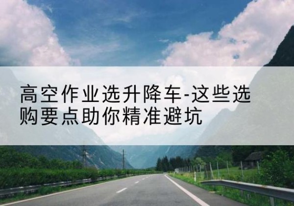 中阳升降车厂家-高空作业选升降车-这些选购要点助你*避坑