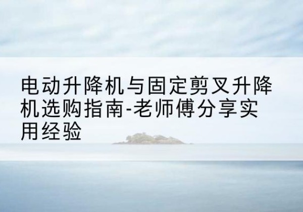 中阳电动升降机怎么选-电动升降机与固定剪叉升降机选购指南-老师傅分享实用经验