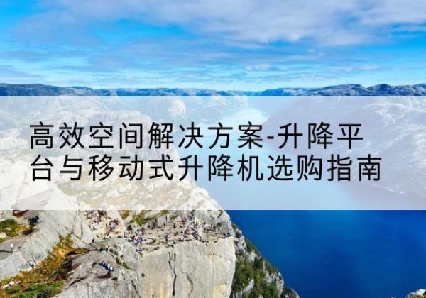 中阳升降平台厂家-*空间解决方案-升降平台与移动式升降机选购指南