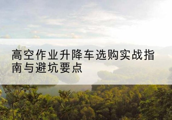 中阳升降车怎么选-高空作业升降车选购实战指南与避坑要点