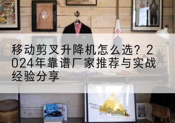 中阳升降平台厂家推荐-移动剪叉升降机怎么选？2024年靠谱厂家推荐与实战经验分享