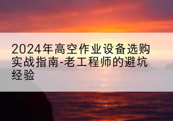 中阳高空作业升降机厂家推荐-2024年高空作业设备选购实战指南-老工程师的避坑经验