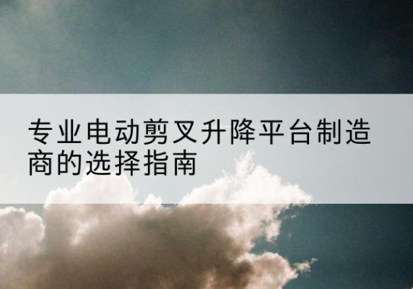 中阳电动剪叉升降平台厂家-专业电动剪叉升降平台制造商的选择指南