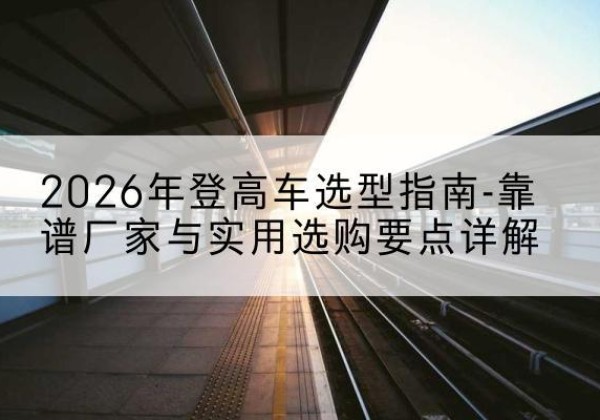 中阳登高车厂家推荐-2026年登高车选型指南-靠谱厂家与实用选购要点详解