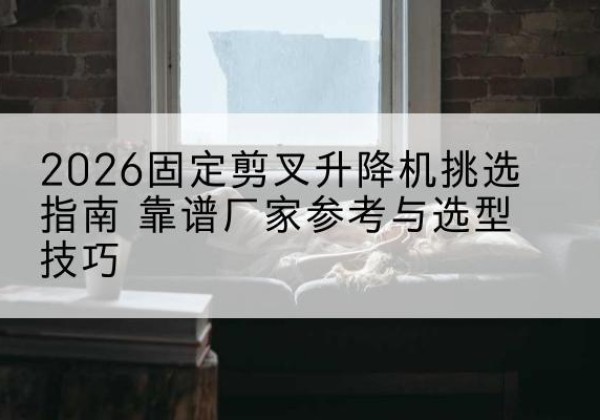 中阳固定剪叉升降机厂家推荐-2026固定剪叉升降机挑选指南 靠谱厂家参考与选型技巧